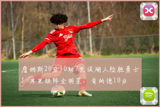 詹姆斯20分10助7失误湖人险胜勇士！库里缺阵全明星，肯纳德10分