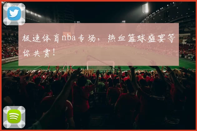 极速体育nba专场,热血篮球盛宴等你共赏!