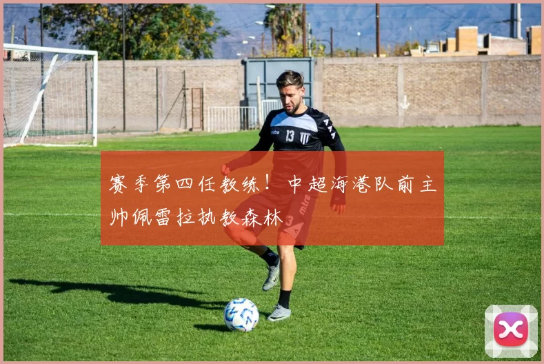 赛季第四任教练！中超海港队前主帅佩雷拉执教森林