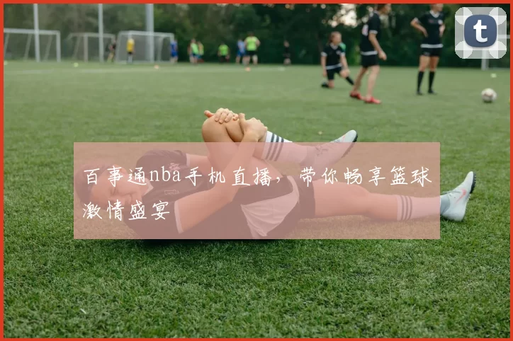 百事通nba手机直播，带你畅享篮球激情盛宴