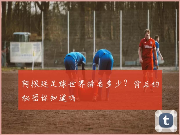 阿根廷足球世界排名多少?背后的秘密你知道吗