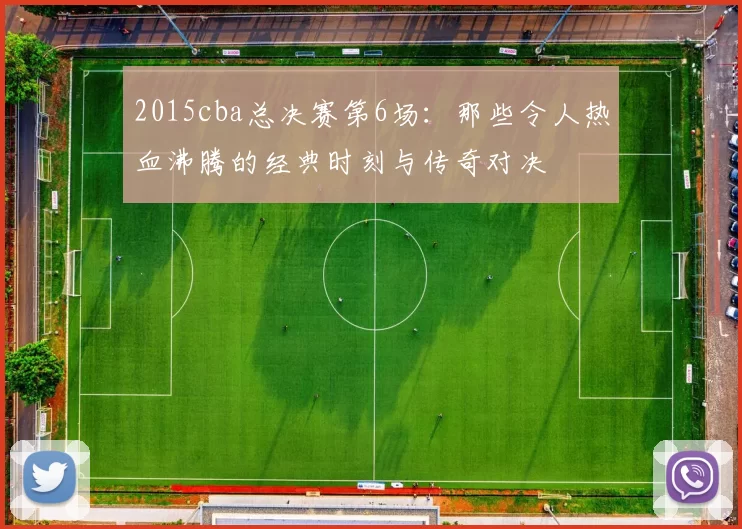 2015cba总决赛第6场:那些令人热血沸腾的经典时刻与传奇对决
