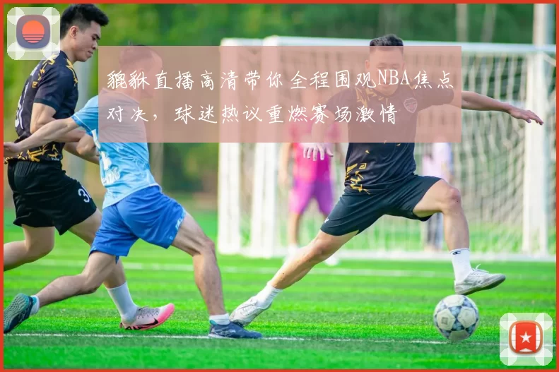 貔貅直播高清带你全程围观NBA焦点对决，球迷热议重燃赛场激情