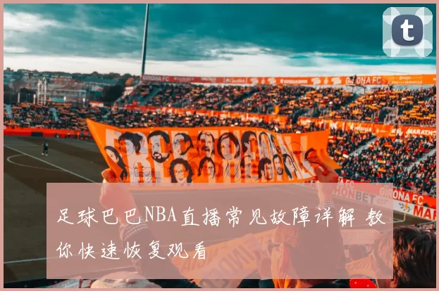 足球巴巴NBA直播常见故障详解 教你快速恢复观看