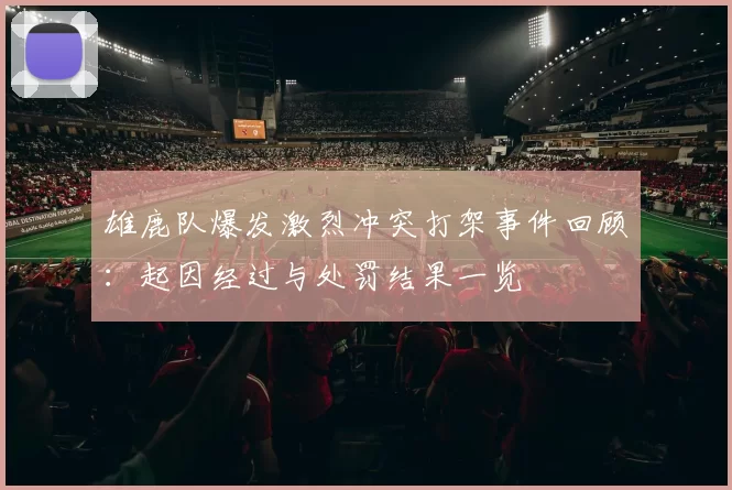 雄鹿队爆发激烈冲突打架事件回顾：起因经过与处罚结果一览