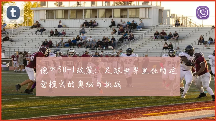 德甲50+1政策:足球世界里独特运营模式的奥秘与挑战
