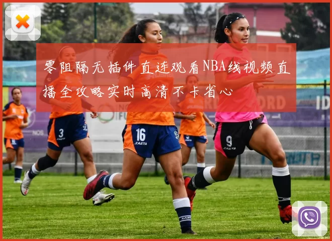 零阻隔无插件直连观看NBA线视频直播全攻略实时高清不卡省心