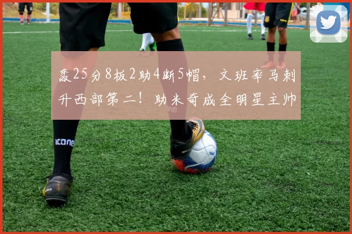 轰25分8板2助4断5帽,文班率马刺升西部第二!助米奇成全明星主帅