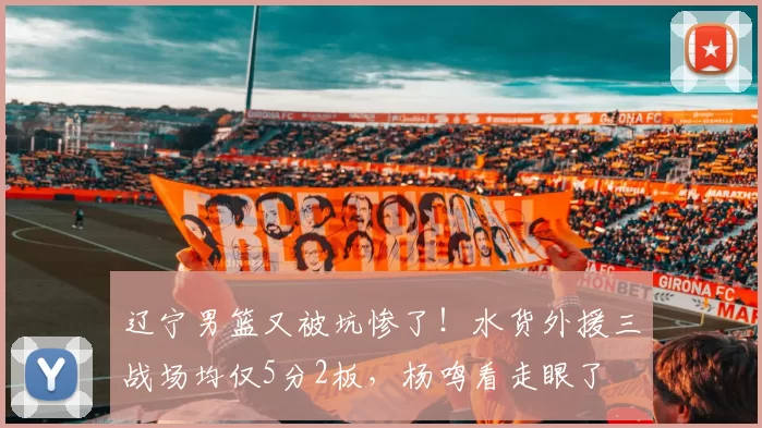 辽宁男篮又被坑惨了！水货外援三战场均仅5分2板，杨鸣看走眼了