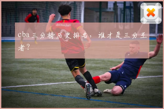 cba三分榜历史排名，谁才是三分王者？