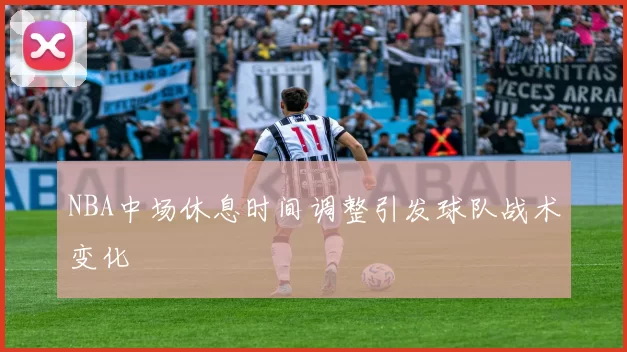 NBA中场休息时间调整引发球队战术变化