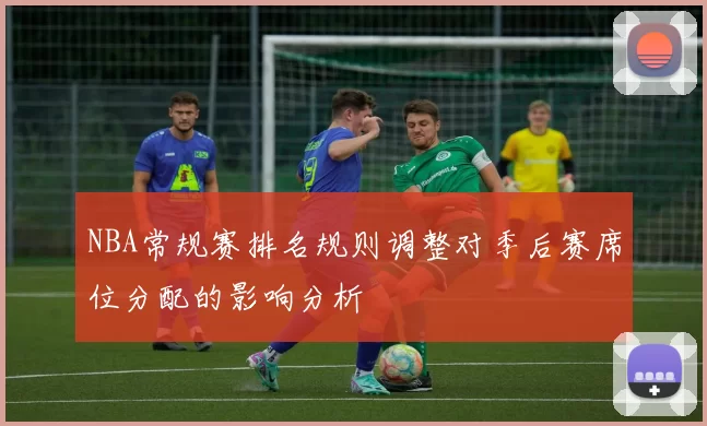 NBA常规赛排名规则调整对季后赛席位分配的影响分析
