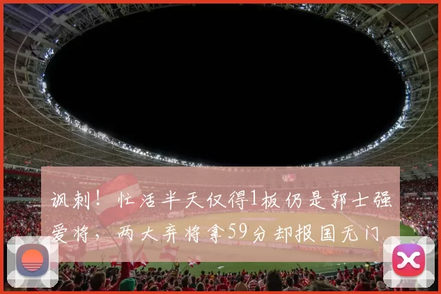 讽刺！忙活半天仅得1板仍是郭士强爱将，两大弃将拿59分却报国无门