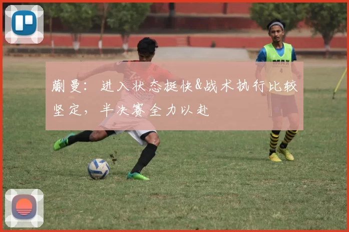 蒯曼:进入状态挺快&战术执行比较坚定,半决赛全力以赴