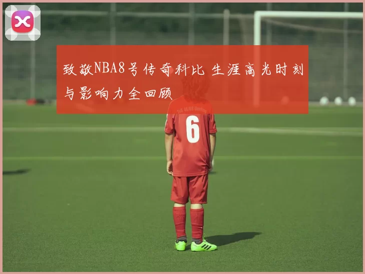 致敬NBA8号传奇科比 生涯高光时刻与影响力全回顾