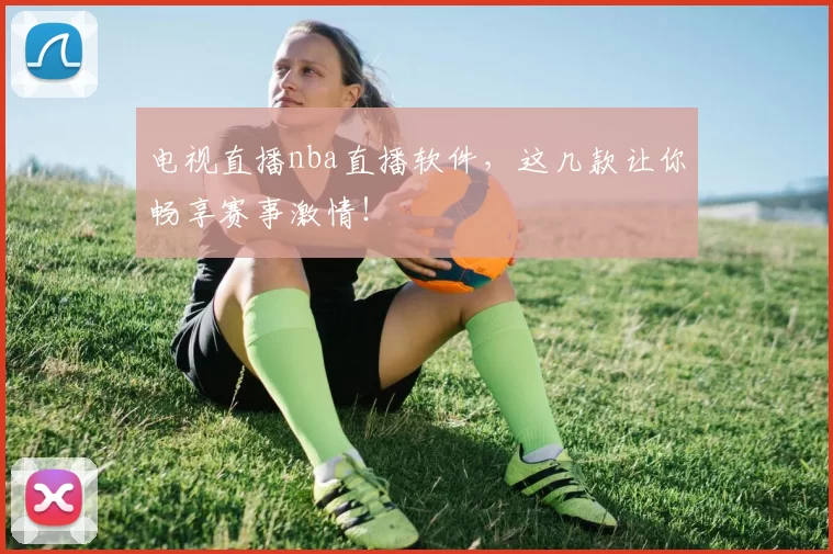 电视直播nba直播软件，这几款让你畅享赛事激情！