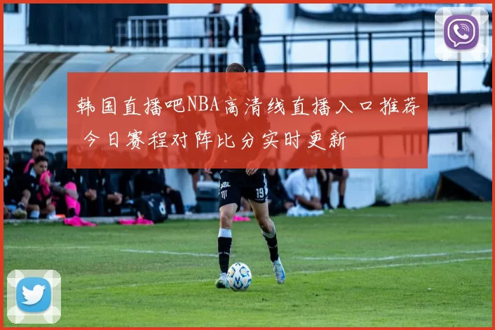 韩国直播吧NBA高清线直播入口推荐 今日赛程对阵比分实时更新
