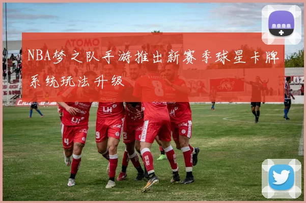 NBA梦之队手游推出新赛季球星卡牌系统玩法升级