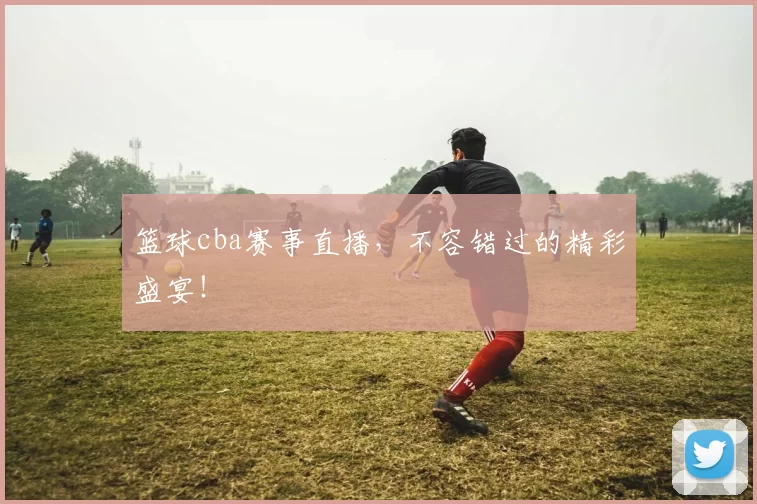 篮球cba赛事直播,不容错过的精彩盛宴!
