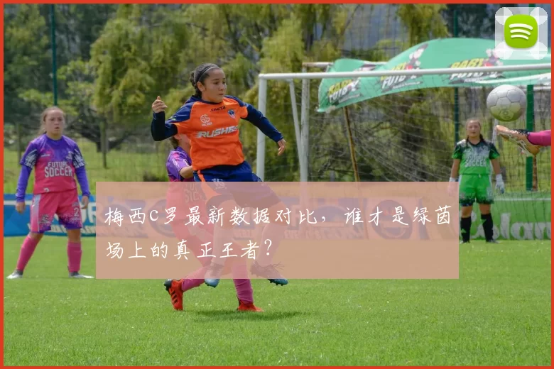 梅西c罗最新数据对比，谁才是绿茵场上的真正王者？